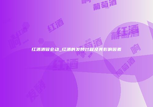 红酒酒冒会动_红酒的发酵过程及其影响因素