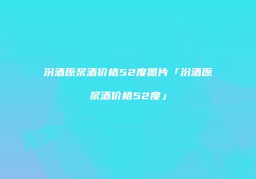 汾酒原浆酒价格52度图片「汾酒原浆酒价格52度」