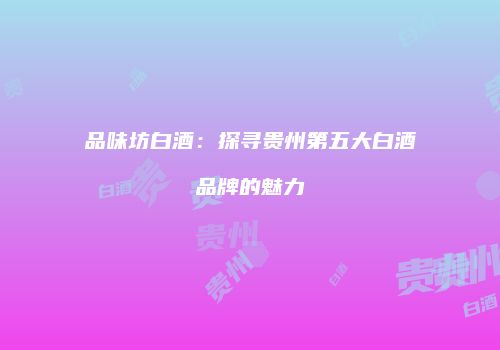 品味坊白酒：探寻贵州第五大白酒品牌的魅力