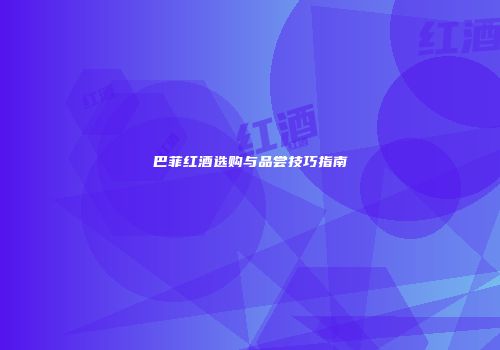 巴菲红酒选购与品尝技巧指南