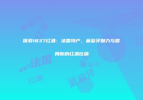 探索1837红酒：法国特产、葡萄牙魅力与詹姆斯的红酒比喻
