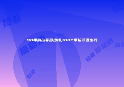 98年的拉菲多少钱,1882年拉菲多少钱