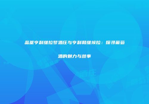 品鉴亨利维拉梦酒庄与亨利和维埃拉：探寻葡萄酒的魅力与故事