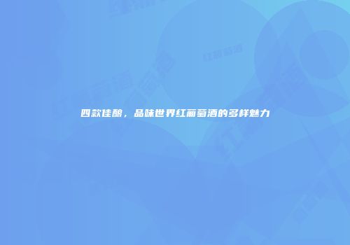 四款佳酿，品味世界红葡萄酒的多样魅力
