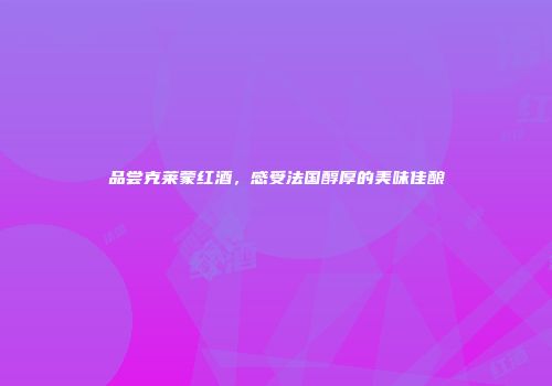 品尝克莱蒙红酒，感受法国醇厚的美味佳酿