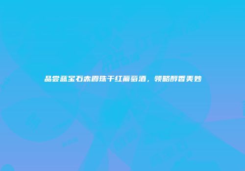 品尝蓝宝石赤霞珠干红葡萄酒，领略醇香美妙