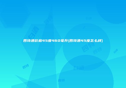 四特酒价格45度460毫升(四特酒45度怎么样)