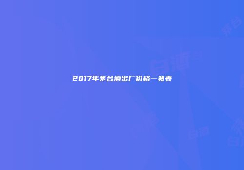 2017年茅台酒出厂价格一览表