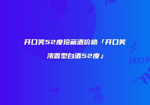 开口笑52度珍藏酒价格「开口笑浓香型白酒52度」