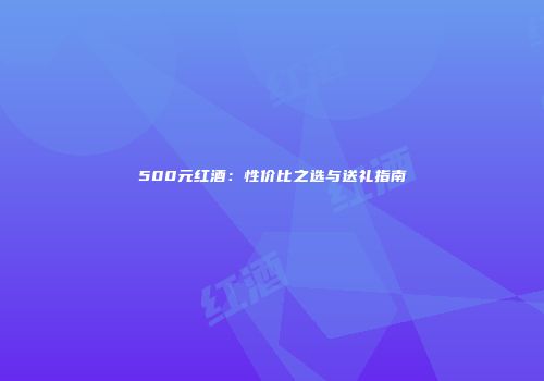 500元红酒：性价比之选与送礼指南