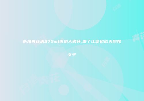 衡水青花酒375ml价格大破坏,喝了让你也成为愁嫁女子