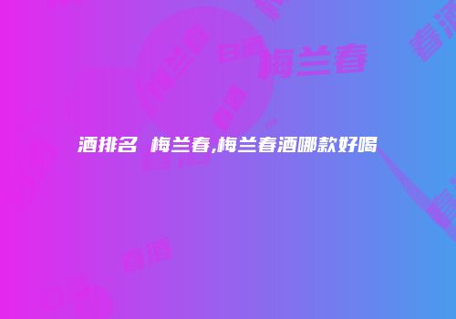 酒排名 梅兰春,梅兰春酒哪款好喝