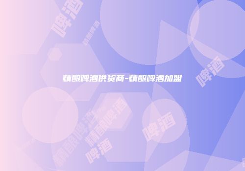 精酿啤酒供货商-精酿啤酒加盟