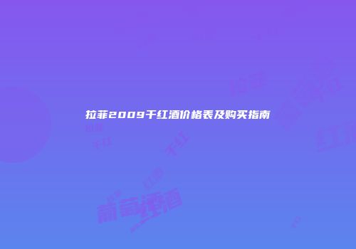 拉菲2009干红酒价格表及购买指南