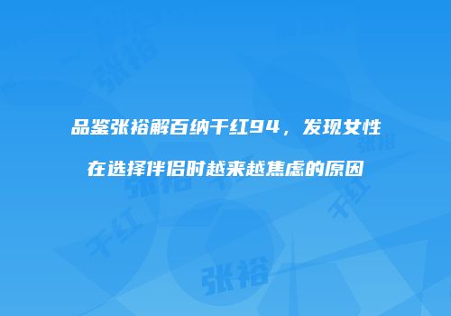 品鉴张裕解百纳干红94，发现女性在选择伴侣时越来越焦虑的原因