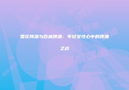 雪花啤酒与百威啤酒：年轻女性心中的啤酒之战