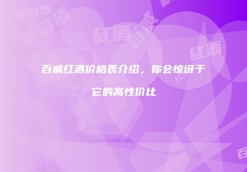 百威红酒价格表介绍，你会惊讶于它的高性价比
