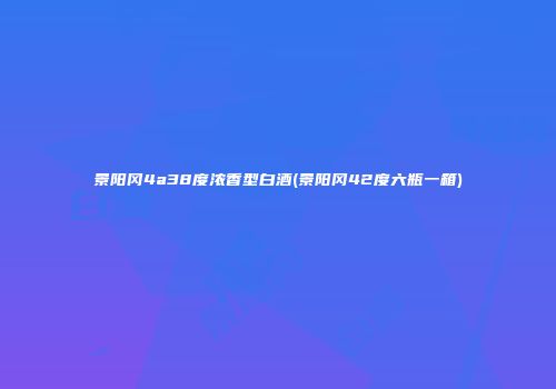 景阳冈4a38度浓香型白酒(景阳冈42度六瓶一箱)