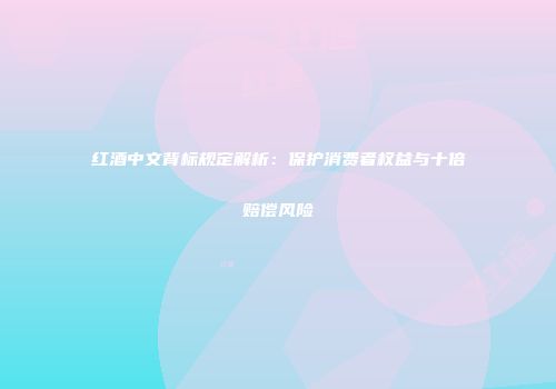 红酒中文背标规定解析：保护消费者权益与十倍赔偿风险