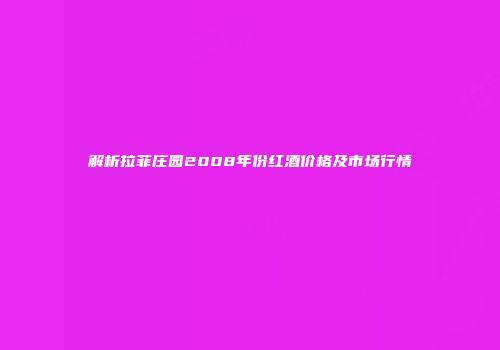 解析拉菲庄园2008年份红酒价格及市场行情