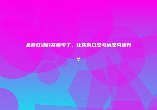 品味红酒的高雅句子，让你的口感与情感同步升华