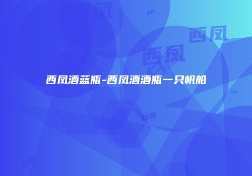 西凤酒蓝瓶-西凤酒酒瓶一只帆船