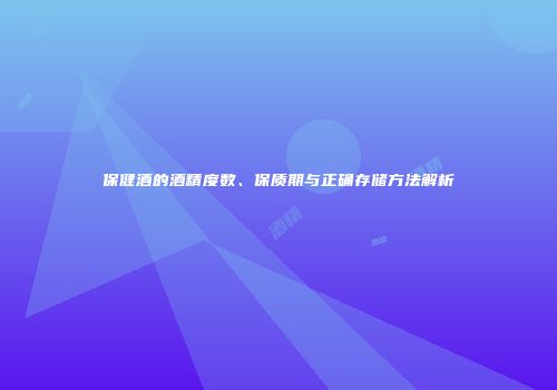 保健酒的酒精度数、保质期与正确存储方法解析