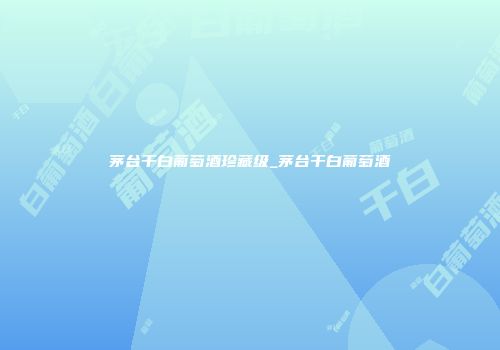 茅台干白葡萄酒珍藏级_茅台干白葡萄酒