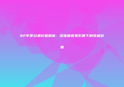 92年茅台酒价值解析：多维度因素影响下的收藏价值
