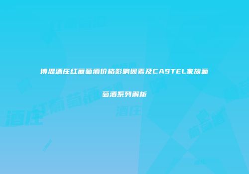 博思酒庄红葡萄酒价格影响因素及CASTEL家族葡萄酒系列解析