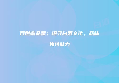 百世窖品藏：探寻白酒文化，品味独特魅力