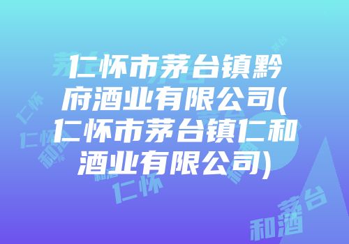 仁怀市茅台镇黔府酒业有限公司(仁怀市茅台镇仁和酒业有限公司)