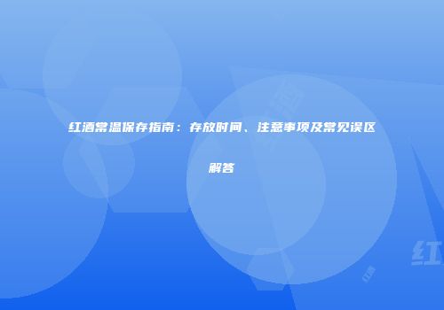 红酒常温保存指南：存放时间、注意事项及常见误区解答