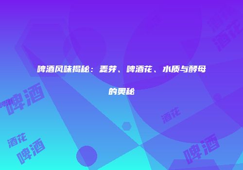 啤酒风味揭秘：麦芽、啤酒花、水质与酵母的奥秘