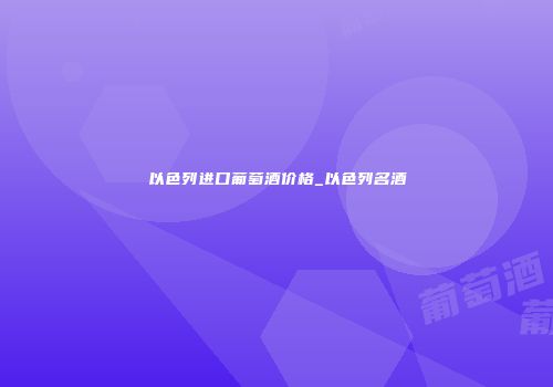 以色列进口葡萄酒价格_以色列名酒