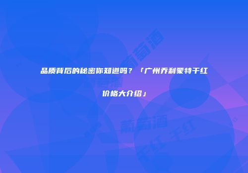 品质背后的秘密你知道吗？「广州乔利蒙特干红价格大介绍」