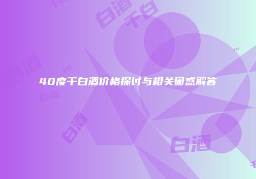 40度干白酒价格探讨与相关困惑解答