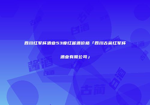 四川红军杯酒业53度红酱酒价格「四川古蔺红军杯酒业有限公司」