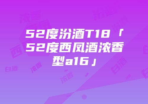 52度汾酒T18「52度西凤酒浓香型a16」
