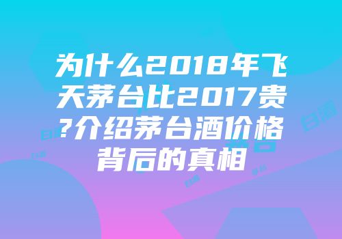为什么2018年飞天茅台比2017贵?介绍茅台酒价格背后的真相