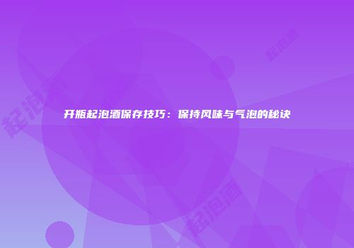 开瓶起泡酒保存技巧：保持风味与气泡的秘诀