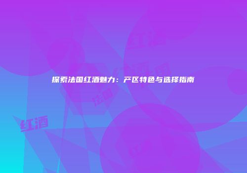 探索法国红酒魅力：产区特色与选择指南