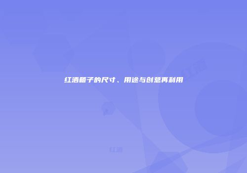 红酒箱子的尺寸、用途与创意再利用