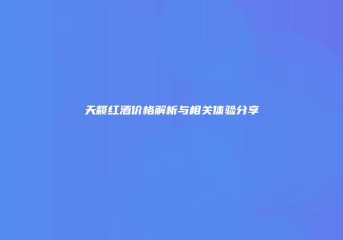 天籁红酒价格解析与相关体验分享