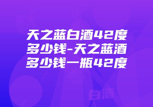 天之蓝白酒42度多少钱-天之蓝酒多少钱一瓶42度