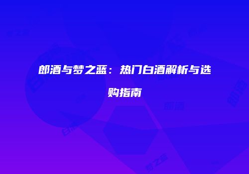 郎酒与梦之蓝：热门白酒解析与选购指南