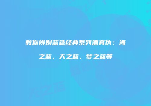 教你辨别蓝色经典系列酒真伪：海之蓝、天之蓝、梦之蓝等