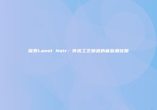 探索Laeot Noir：传统工艺酿造的葡萄酒佳酿