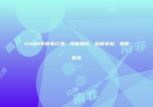 2008年南非红酒：风味独特，品质卓越，酒界新宠