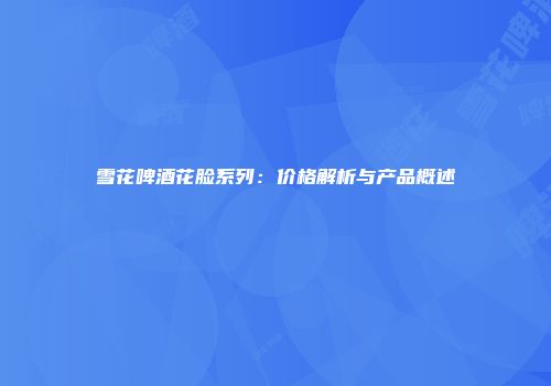 雪花啤酒花脸系列：价格解析与产品概述